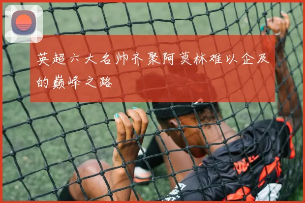 英超六大名帅齐聚阿莫林难以企及的巅峰之路