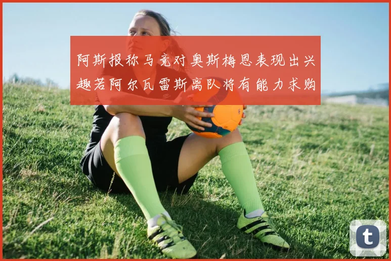 阿斯报称马竞对奥斯梅恩表现出兴趣若阿尔瓦雷斯离队将有能力求购