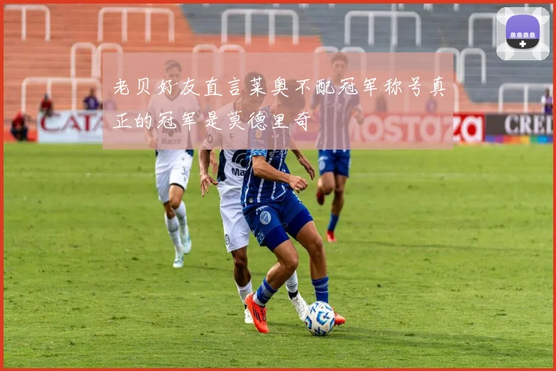 老贝好友直言莱奥不配冠军称号真正的冠军是莫德里奇