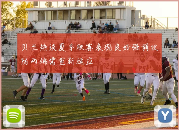 贝兰热谈夏季联赛表现良好强调攻防两端需重新适应