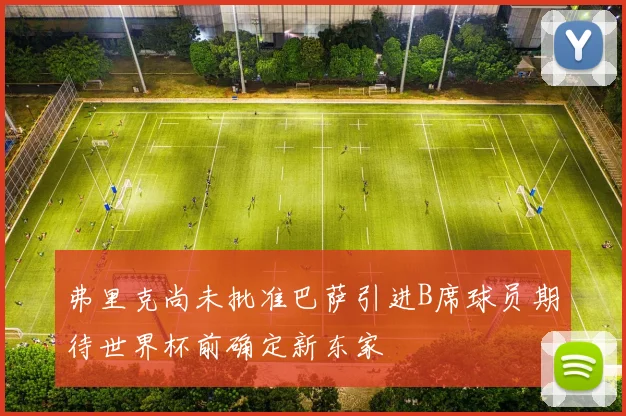 弗里克尚未批准巴萨引进B席球员期待世界杯前确定新东家
