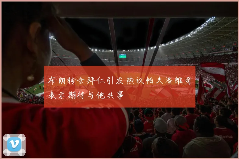 布朗转会拜仁引发热议帕夫洛维奇表示期待与他共事