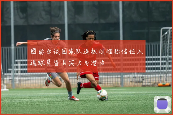 图赫尔谈国家队选拔过程称信任入选球员皆具实力与潜力