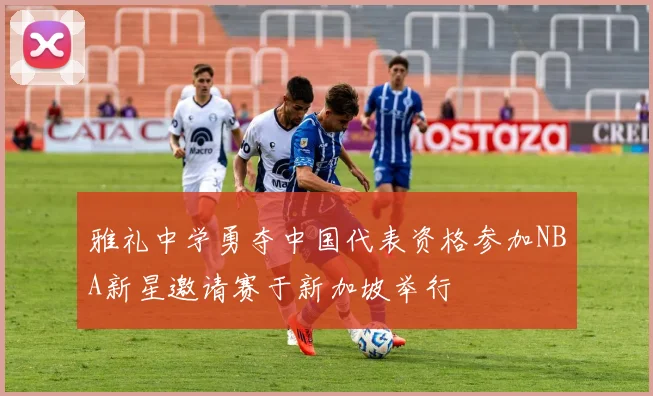 雅礼中学勇夺中国代表资格参加NBA新星邀请赛于新加坡举行