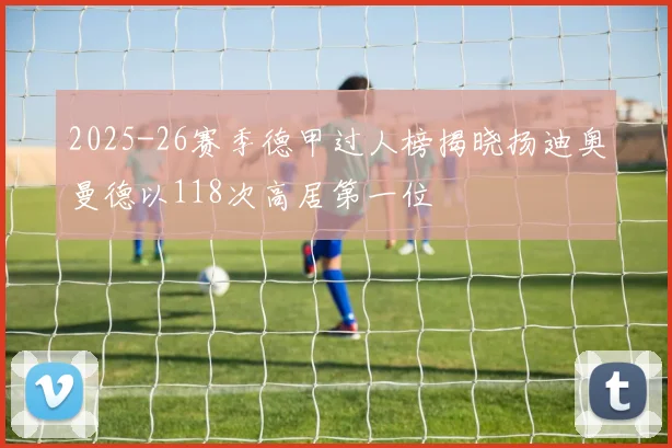 2025-26赛季德甲过人榜揭晓扬迪奥曼德以118次高居第一位