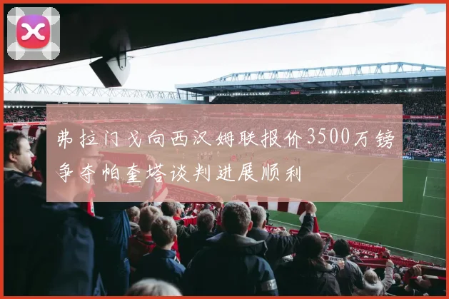 弗拉门戈向西汉姆联报价3500万镑争夺帕奎塔谈判进展顺利