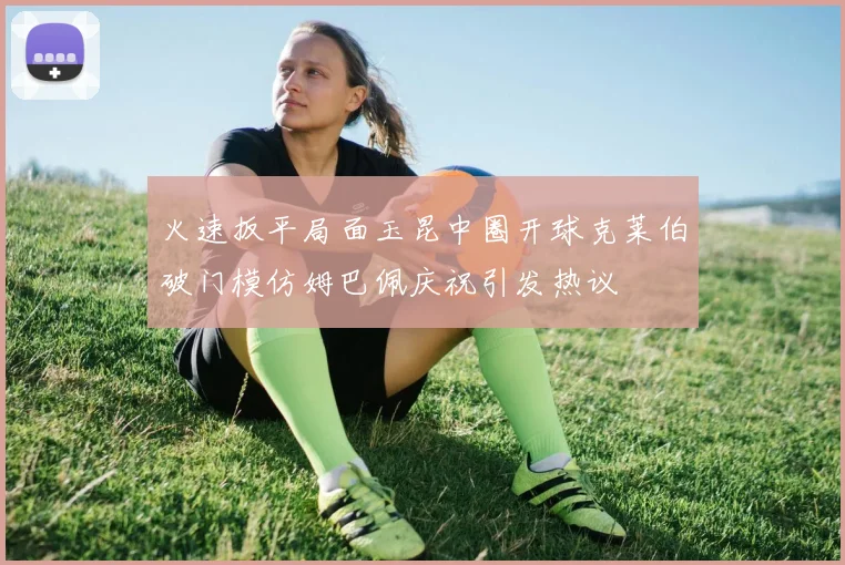 火速扳平局面玉昆中圈开球克莱伯破门模仿姆巴佩庆祝引发热议