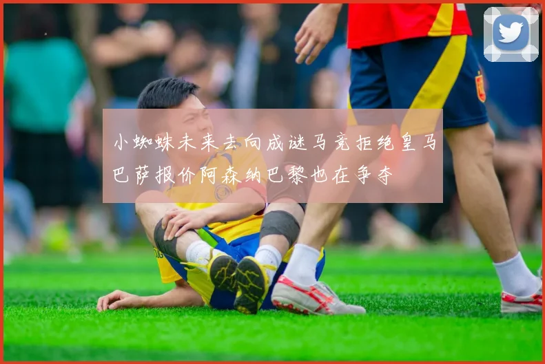 小蜘蛛未来去向成谜马竞拒绝皇马巴萨报价阿森纳巴黎也在争夺