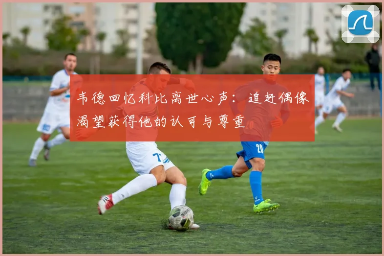 韦德回忆科比离世心声：追赶偶像渴望获得他的认可与尊重