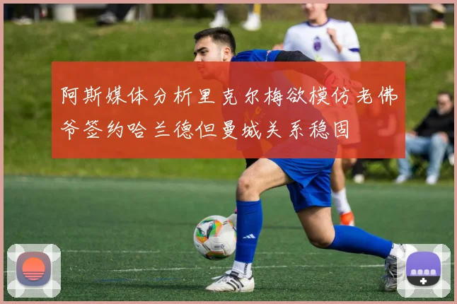 阿斯媒体分析里克尔梅欲模仿老佛爷签约哈兰德但曼城关系稳固