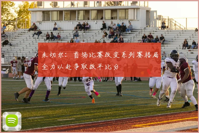 米切尔：首场比赛改变系列赛格局全力以赴争取扳平比分