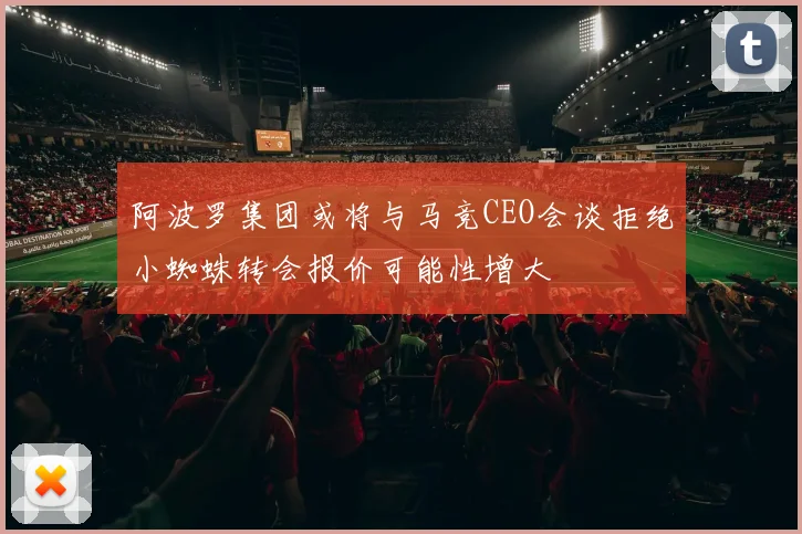 阿波罗集团或将与马竞CEO会谈拒绝小蜘蛛转会报价可能性增大