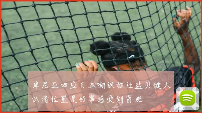 库尼亚回应日本嘲讽称让盐贝健人认清位置是好事感受到冒犯
