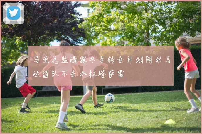 马竞总监透露冬季转会计划阿尔马达留队不去加拉塔萨雷