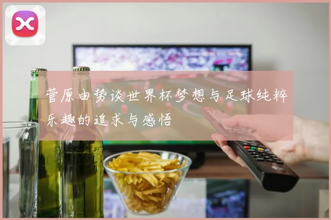 菅原由势谈世界杯梦想与足球纯粹乐趣的追求与感悟