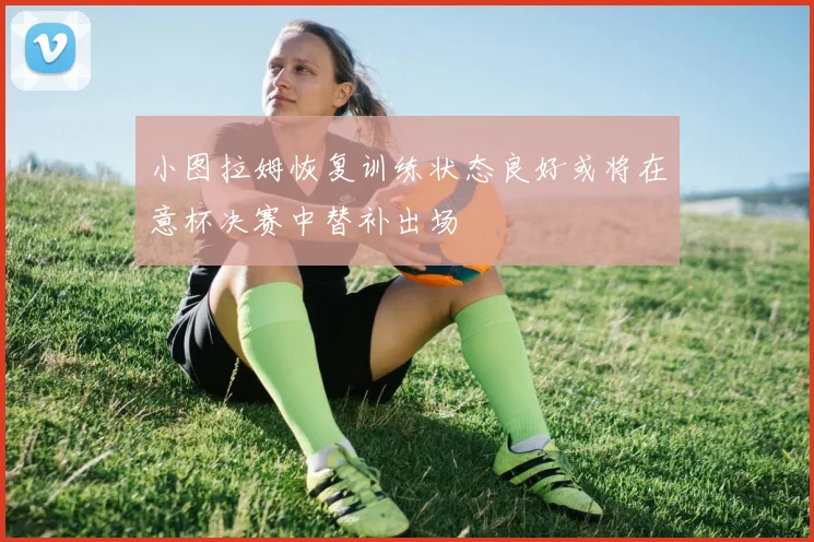 小图拉姆恢复训练状态良好或将在意杯决赛中替补出场