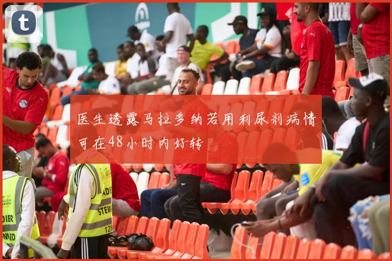 医生透露马拉多纳若用利尿剂病情可在48小时内好转
