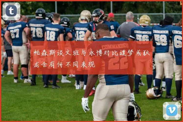 帕森斯谈文班与永博对比追梦或狄龙会有何不同表现