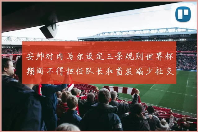 安帅对内马尔设定三条规则世界杯期间不得担任队长和首发减少社交媒体使用