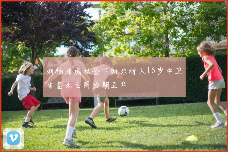 利物浦成功签下凯尔特人16岁中卫吉基米合同为期五年