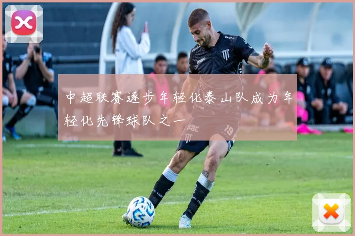 中超联赛逐步年轻化泰山队成为年轻化先锋球队之一