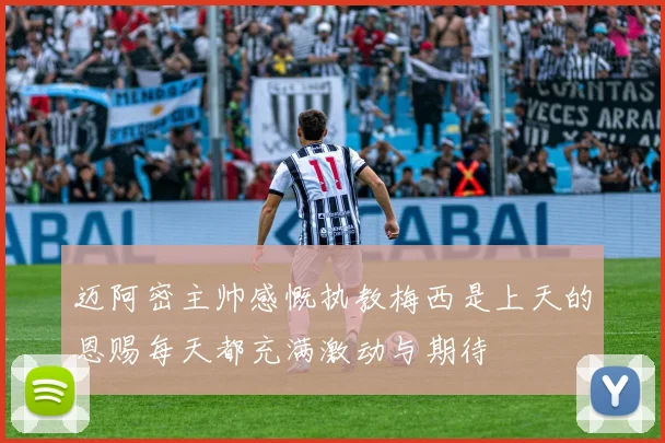 迈阿密主帅感慨执教梅西是上天的恩赐每天都充满激动与期待