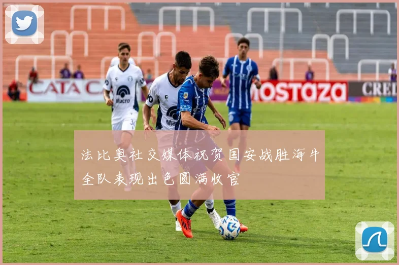 法比奥社交媒体祝贺国安战胜海牛全队表现出色圆满收官