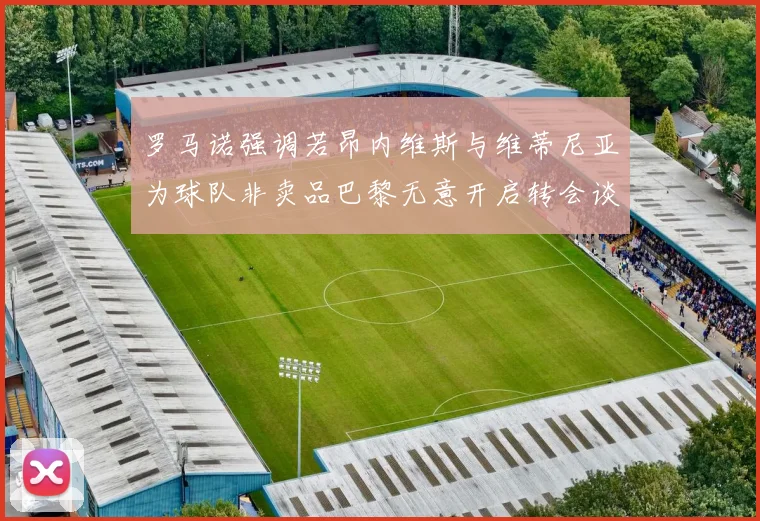 罗马诺强调若昂内维斯与维蒂尼亚为球队非卖品巴黎无意开启转会谈判