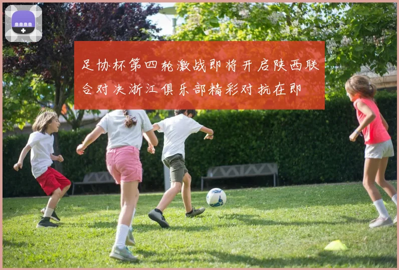 足协杯第四轮激战即将开启陕西联合对决浙江俱乐部精彩对抗在即