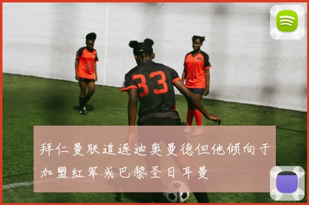 拜仁曼联追逐迪奥曼德但他倾向于加盟红军或巴黎圣日耳曼
