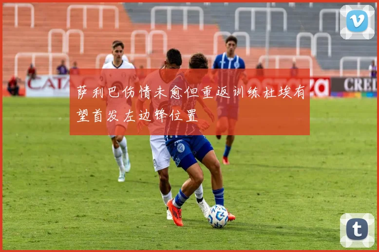 萨利巴伤情未愈但重返训练杜埃有望首发左边锋位置